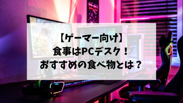 【ゲーマー向け】食事はPCデスク！おすすめの食べ物の条件とは？