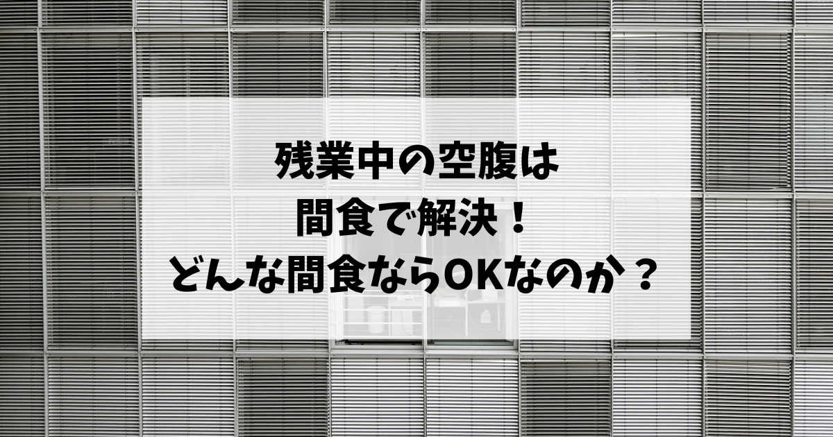 残業中の空腹は間食で解決！どんな間食ならOKなのか？