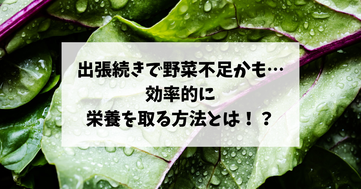 出張続きで野菜不足かも…効率的に栄養を取る方法とは！？